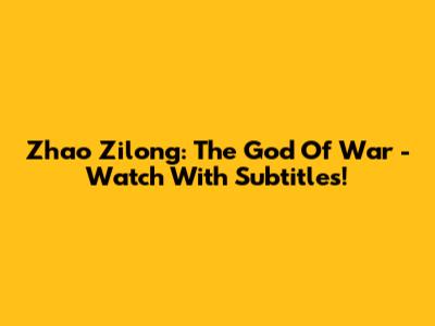 Zhao Zilong: The God Of War - Watch With Subtitles!