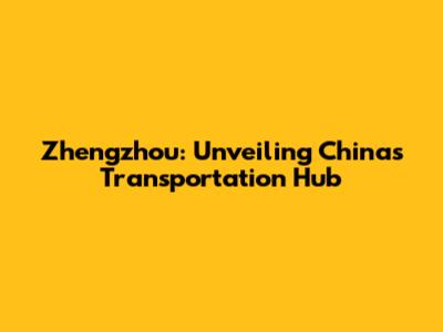 Zhengzhou: Unveiling China's Transportation Hub