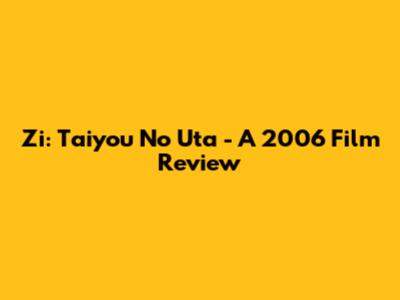 Zi: Taiyou No Uta - A 2006 Film Review