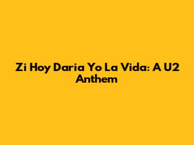 Zi Hoy Daria Yo La Vida: A U2 Anthem