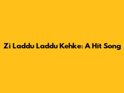 Zi Laddu Laddu Kehke: A Hit Song