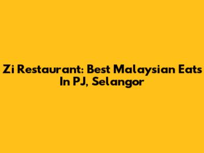 Zi Restaurant: Best Malaysian Eats In PJ, Selangor
