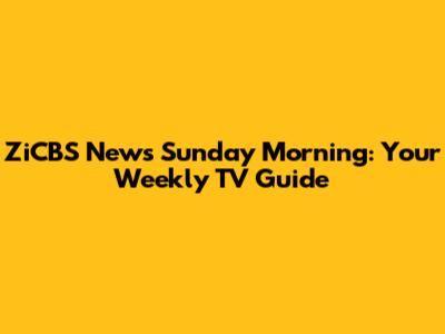 ZiCBS News Sunday Morning: Your Weekly TV Guide