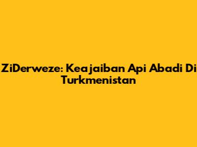 ZiDerweze: Keajaiban Api Abadi Di Turkmenistan