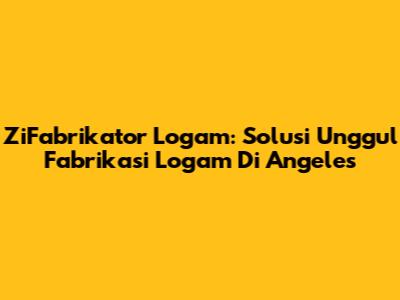 ZiFabrikator Logam: Solusi Unggul Fabrikasi Logam Di Angeles