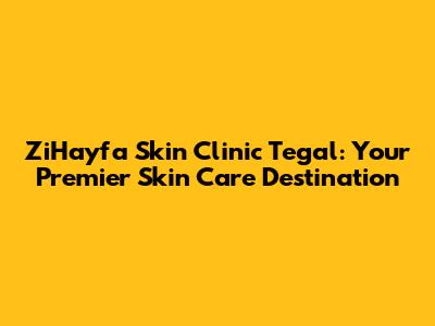 ZiHayfa Skin Clinic Tegal: Your Premier Skin Care Destination