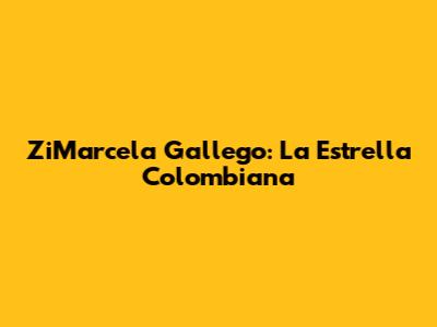 ZiMarcela Gallego: La Estrella Colombiana
