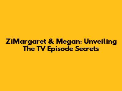 ZiMargaret & Megan: Unveiling The TV Episode Secrets