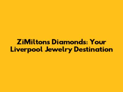 ZiMiltons Diamonds: Your Liverpool Jewelry Destination