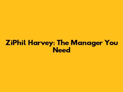 ZiPhil Harvey: The Manager You Need