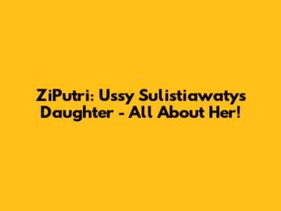 ZiPutri: Ussy Sulistiawaty's Daughter - All About Her!