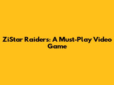 ZiStar Raiders: A Must-Play Video Game