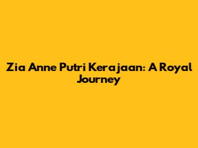 Zia Anne Putri Kerajaan: A Royal Journey