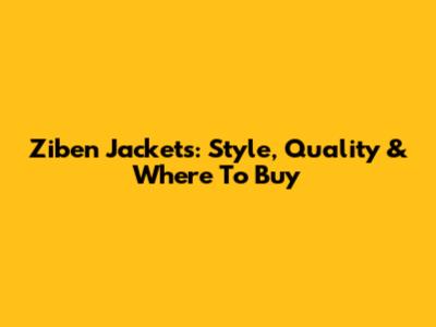 Ziben Jackets: Style, Quality & Where To Buy