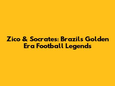 Zico & Socrates: Brazil's Golden Era Football Legends