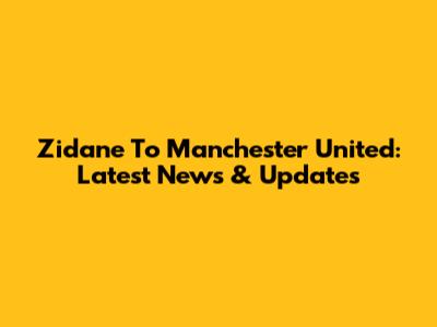 Zidane To Manchester United: Latest News & Updates