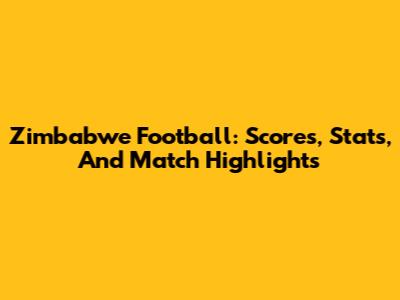 Zimbabwe Football: Scores, Stats, And Match Highlights