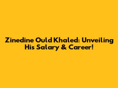 Zinedine Ould Khaled: Unveiling His Salary & Career!