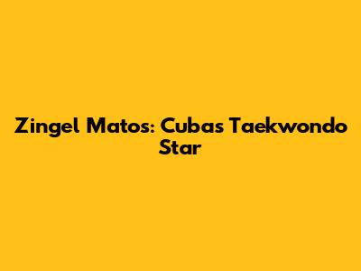 Zingel Matos: Cuba's Taekwondo Star