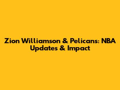 Zion Williamson & Pelicans: NBA Updates & Impact