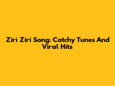 Ziri Ziri Song: Catchy Tunes And Viral Hits