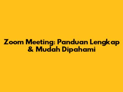 Zoom Meeting: Panduan Lengkap & Mudah Dipahami