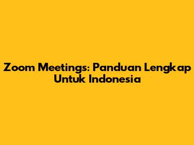 Zoom Meetings: Panduan Lengkap Untuk Indonesia