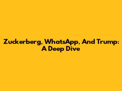 Zuckerberg, WhatsApp, And Trump: A Deep Dive