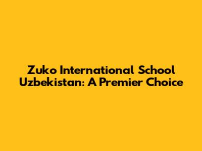Zuko International School Uzbekistan: A Premier Choice