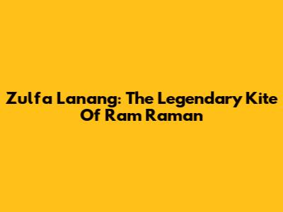 Zulfa Lanang: The Legendary Kite Of Ram Raman