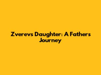 Zverev's Daughter: A Father's Journey